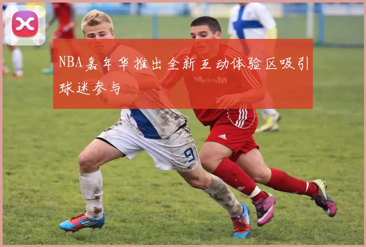 NBA嘉年华推出全新互动体验区吸引球迷参与