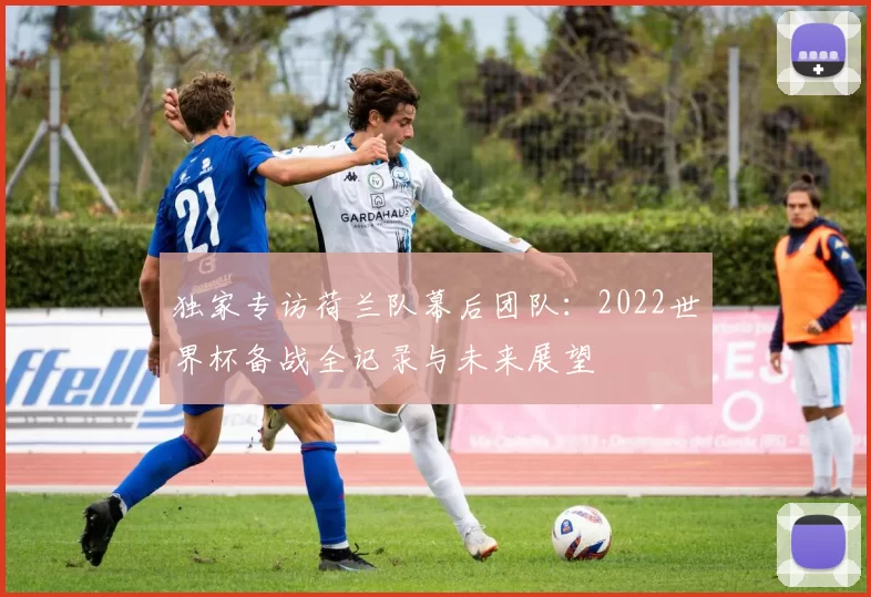 独家专访荷兰队幕后团队:2022世界杯备战全记录与未来展望