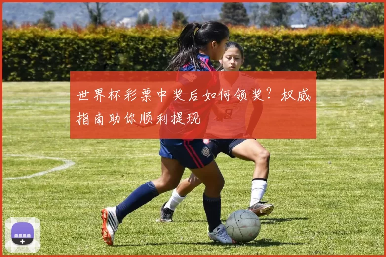 世界杯彩票中奖后如何领奖?权威指南助你顺利提现