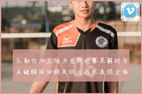 瓦勒伦加主场力克斯达赛果解析与关键瞬间回顾及双方战术表现全面点评