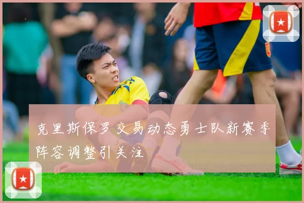 克里斯保罗交易动态勇士队新赛季阵容调整引关注