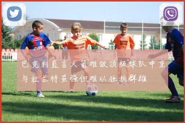 巴克利直言火箭难敌顶级球队申京与杜兰特虽强但难以独抗群雄
