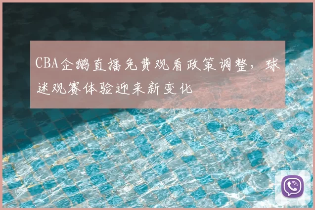 CBA企鹅直播免费观看政策调整，球迷观赛体验迎来新变化