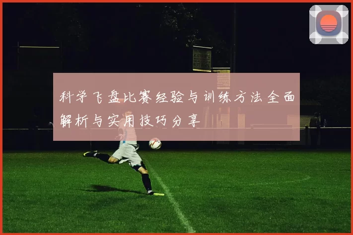科学飞盘比赛经验与训练方法全面解析与实用技巧分享
