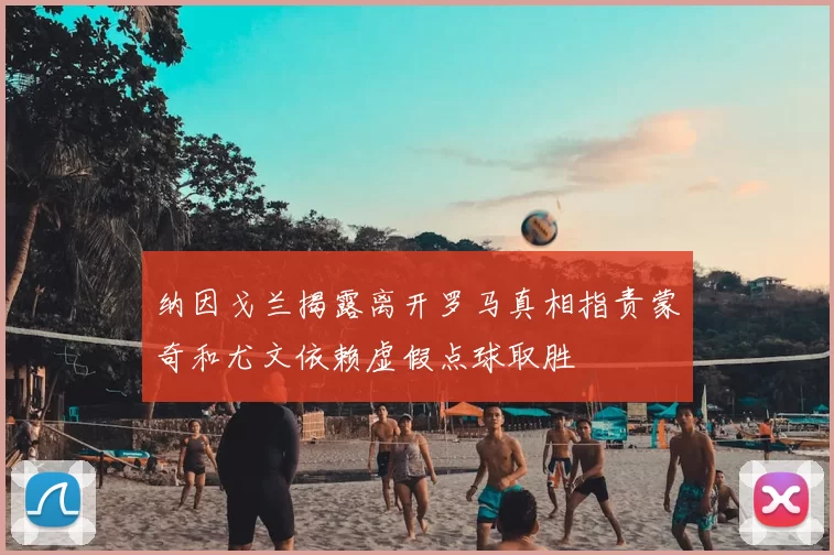 纳因戈兰揭露离开罗马真相指责蒙奇和尤文依赖虚假点球取胜