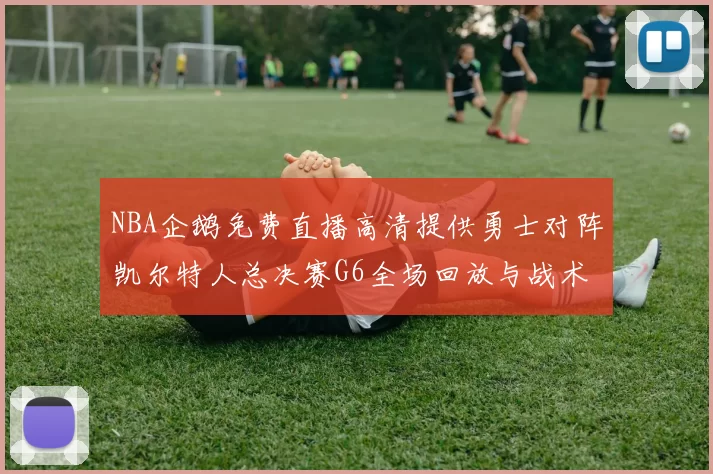 NBA企鹅免费直播高清提供勇士对阵凯尔特人总决赛G6全场回放与战术解析