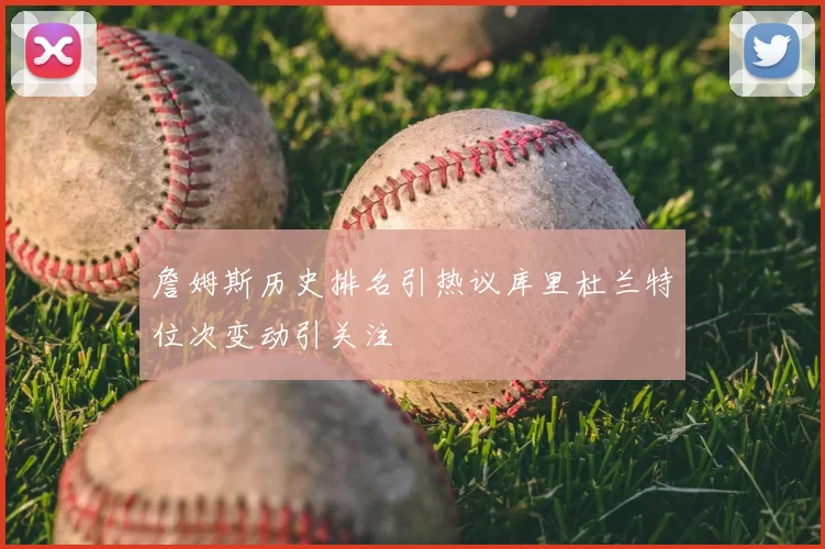 詹姆斯历史排名引热议库里杜兰特位次变动引关注