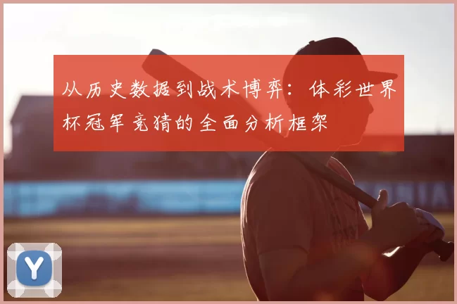 从历史数据到战术博弈:体彩世界杯冠军竞猜的全面分析框架