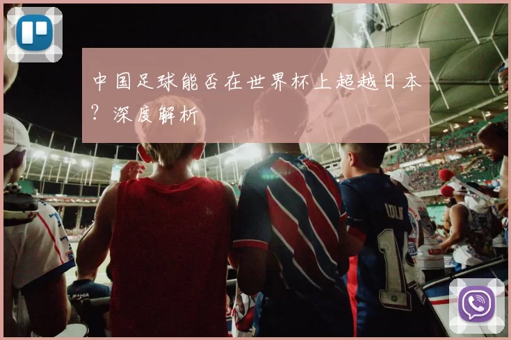 中国足球能否在世界杯上超越日本?深度解析