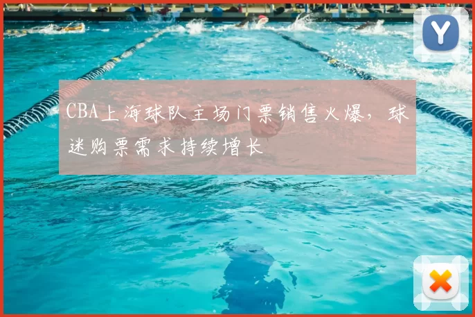 CBA上海球队主场门票销售火爆，球迷购票需求持续增长