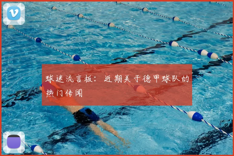 球迷流言板：近期关于德甲球队的热门传闻