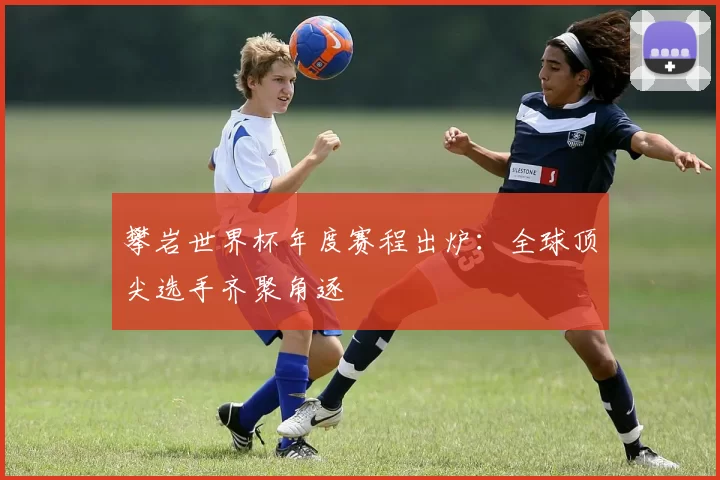 攀岩世界杯年度赛程出炉：全球顶尖选手齐聚角逐