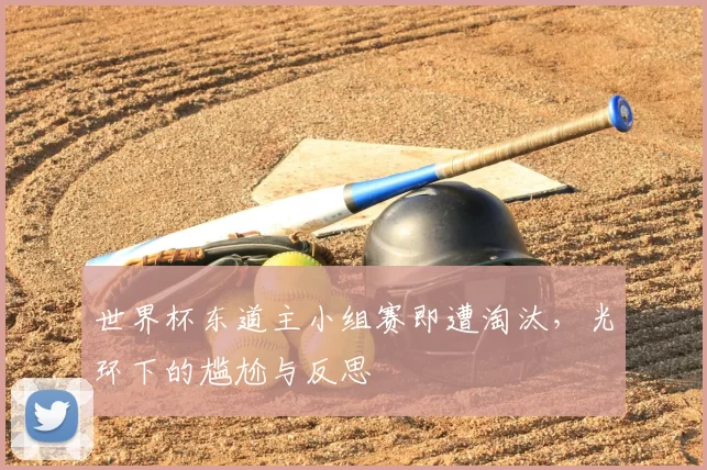 世界杯东道主小组赛即遭淘汰，光环下的尴尬与反思