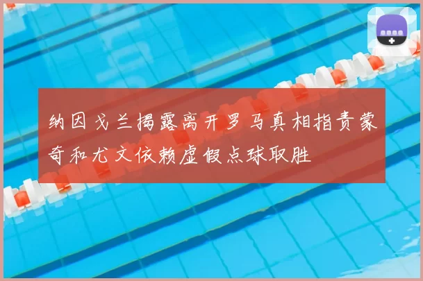 纳因戈兰揭露离开罗马真相指责蒙奇和尤文依赖虚假点球取胜