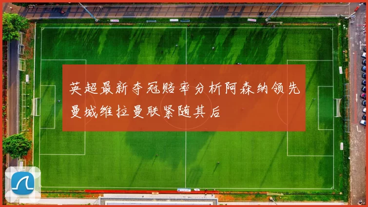 英超最新夺冠赔率分析阿森纳领先曼城维拉曼联紧随其后