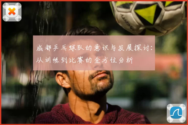 成都乒乓球队的意识与发展探讨：从训练到比赛的全方位分析