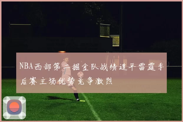 NBA西部第二掘金队战绩追平雷霆季后赛主场优势竞争激烈