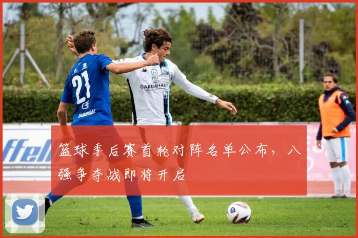 篮球季后赛首轮对阵名单公布,八强争夺战即将开启