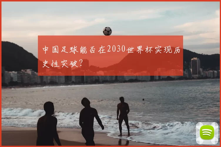 中国足球能否在2030世界杯实现历史性突破?