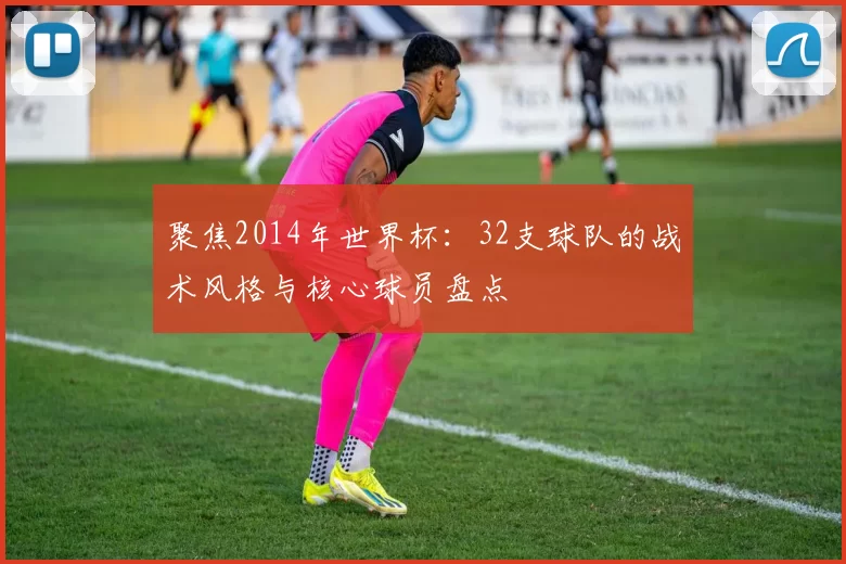 聚焦2014年世界杯:32支球队的战术风格与核心球员盘点