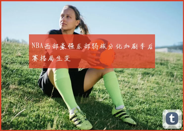 NBA西部豪强东部弱旅分化加剧季后赛格局生变