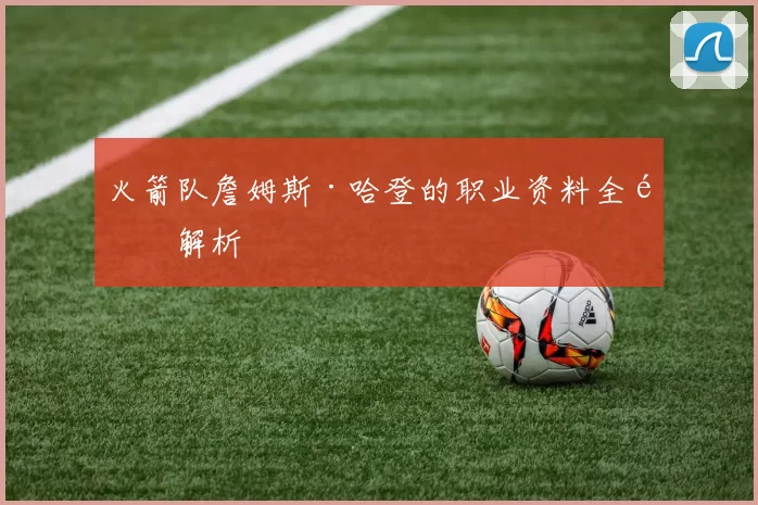火箭队詹姆斯·哈登的职业资料全面解析