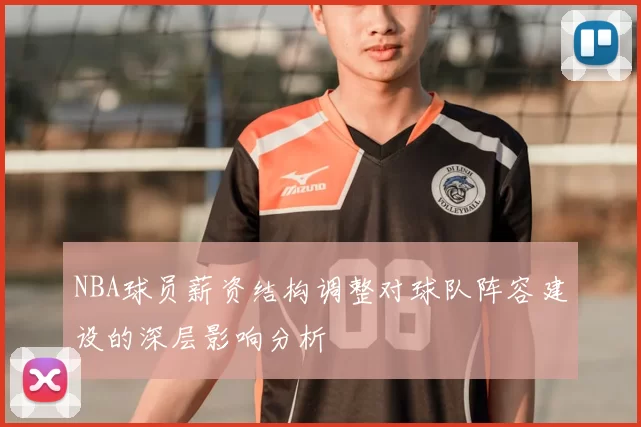 NBA球员薪资结构调整对球队阵容建设的深层影响分析
