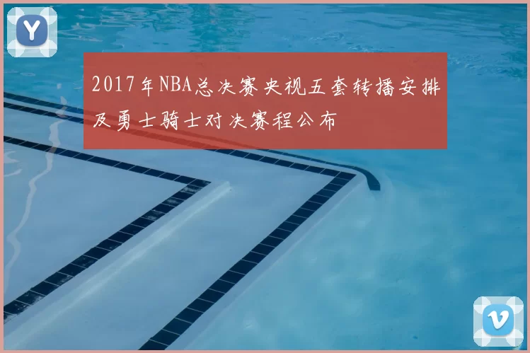 2017年NBA总决赛央视五套转播安排及勇士骑士对决赛程公布