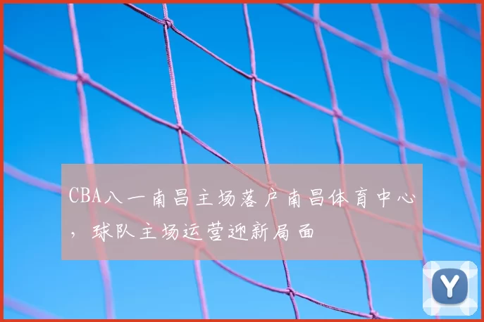 CBA八一南昌主场落户南昌体育中心,球队主场运营迎新局面