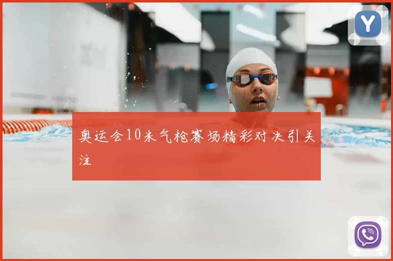 奥运会10米气枪赛场精彩对决引关注