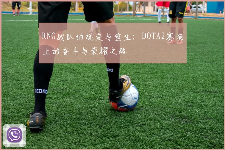 RNG战队的蜕变与重生:DOTA2赛场上的奋斗与荣耀之路