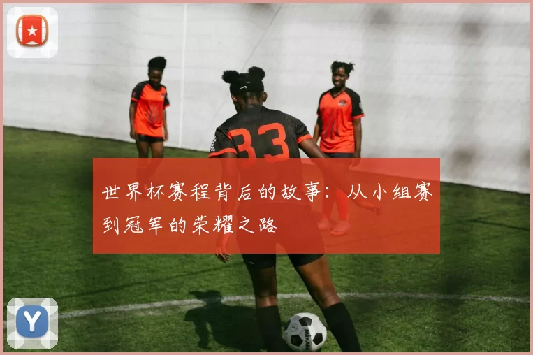 世界杯赛程背后的故事:从小组赛到冠军的荣耀之路