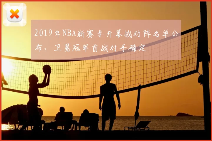 2019年NBA新赛季开幕战对阵名单公布,卫冕冠军首战对手确定