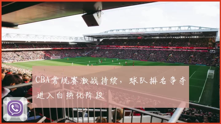 CBA常规赛激战持续，球队排名争夺进入白热化阶段