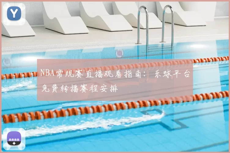 NBA常规赛直播观看指南：乐球平台免费转播赛程安排