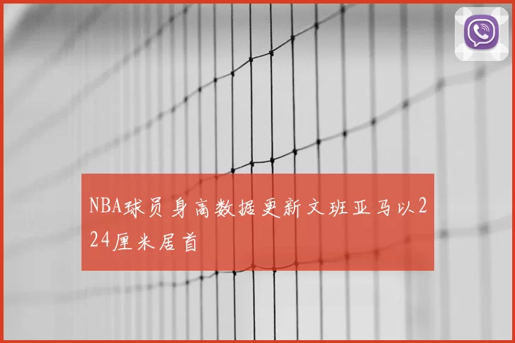 NBA球员身高数据更新文班亚马以224厘米居首