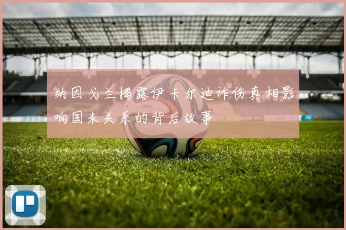 纳因戈兰揭露伊卡尔迪诈伤真相影响国米关系的背后故事