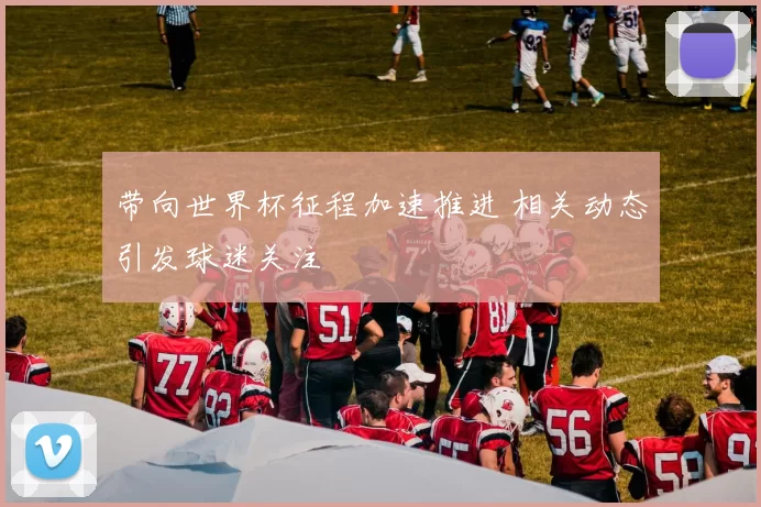 带向世界杯征程加速推进 相关动态引发球迷关注