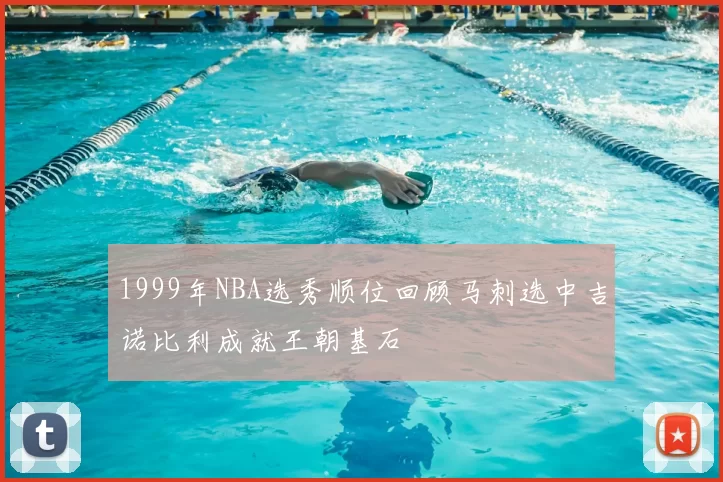 1999年NBA选秀顺位回顾马刺选中吉诺比利成就王朝基石