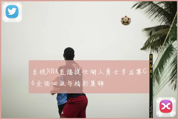 乐视NBA直播提供湖人勇士季后赛G6全场回放与精彩集锦