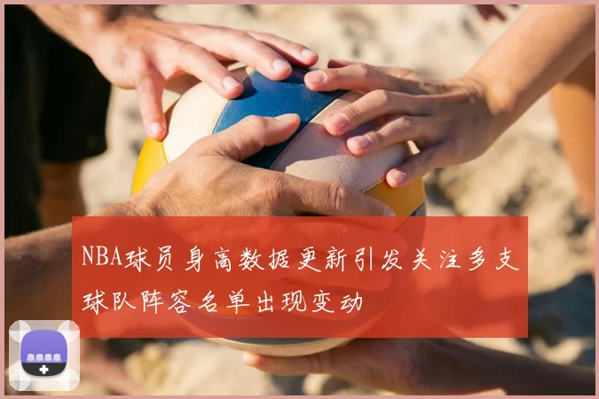 NBA球员身高数据更新引发关注多支球队阵容名单出现变动