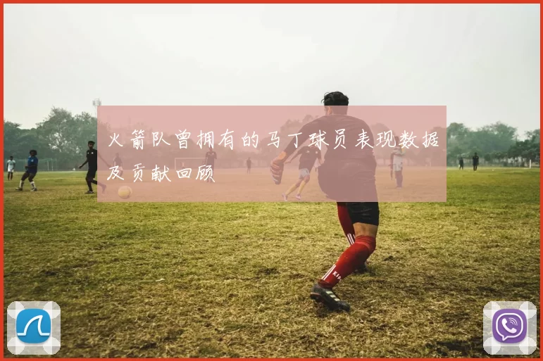 火箭队曾拥有的马丁球员表现数据及贡献回顾
