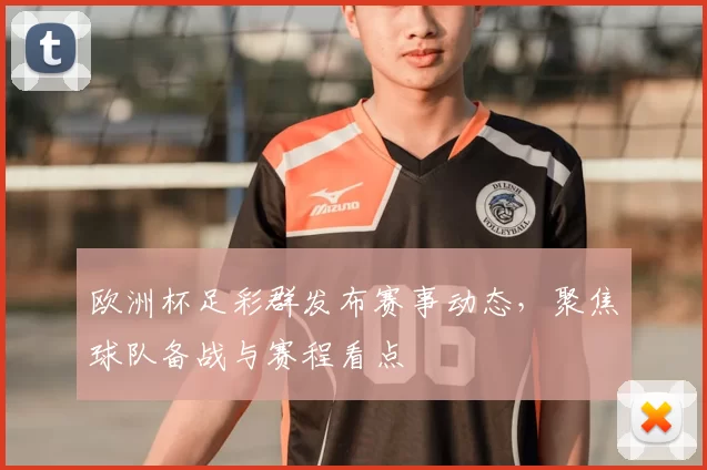 欧洲杯足彩群发布赛事动态，聚焦球队备战与赛程看点