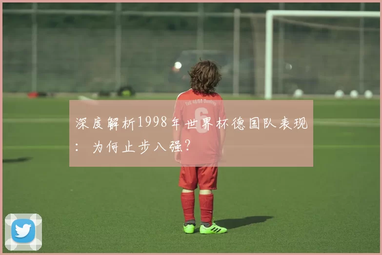 深度解析1998年世界杯德国队表现：为何止步八强？