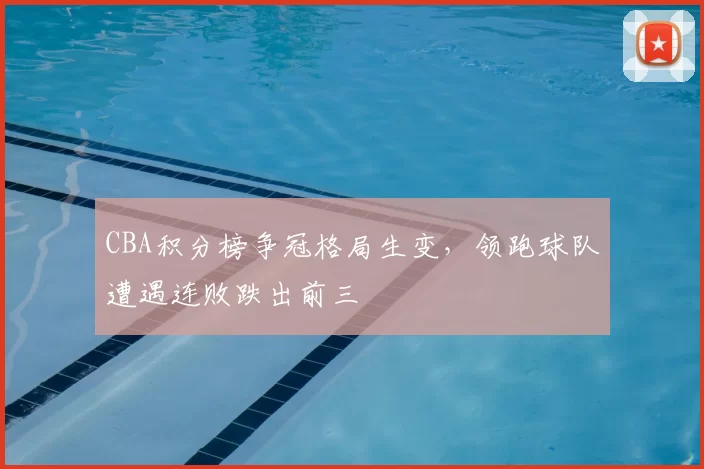 CBA积分榜争冠格局生变，领跑球队遭遇连败跌出前三