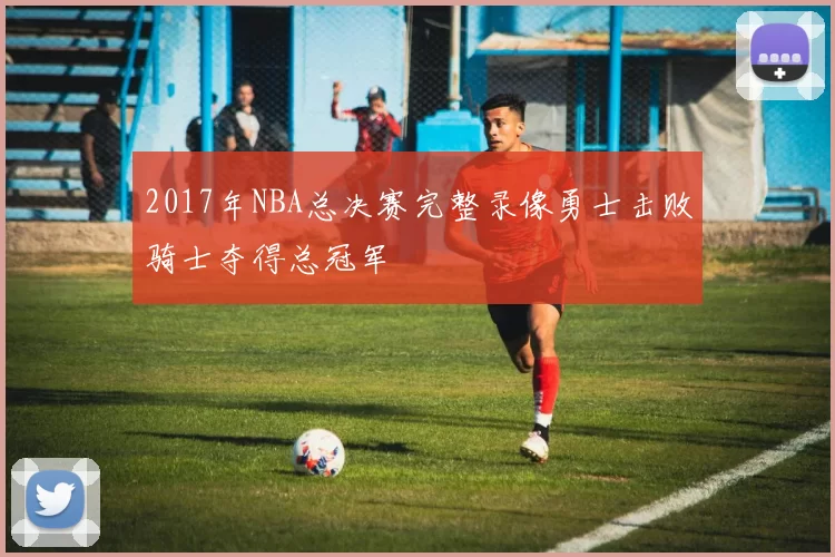 2017年NBA总决赛完整录像勇士击败骑士夺得总冠军