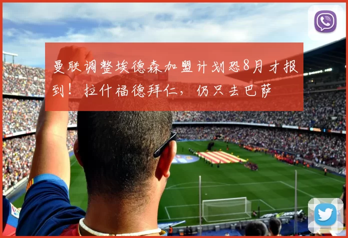 曼联调整埃德森加盟计划恐8月才报到！拉什福德拜仁，仍只去巴萨
