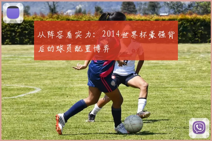 从阵容看实力:2014世界杯豪强背后的球员配置博弈