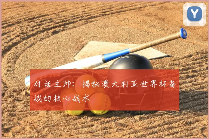 对话主帅:揭秘澳大利亚世界杯备战的核心战术