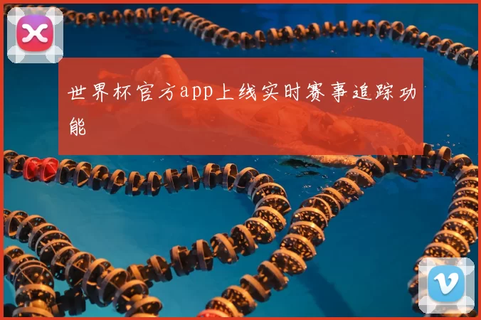 世界杯官方app上线实时赛事追踪功能